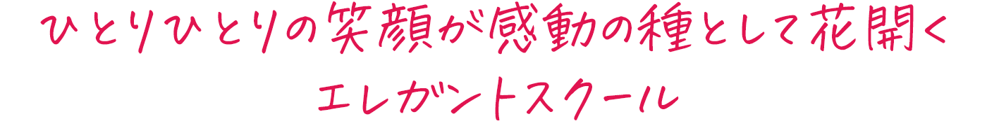 ひとりひとりの笑顔が感動の種として花開くエレガントスクール