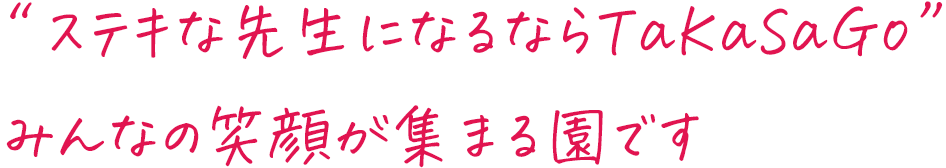 “ステキな先生になるならTaKaSaGo”みんなの笑顔が集まる園です