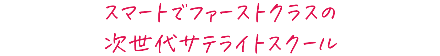 スマートでファーストクラスの次世代サテライトスクール