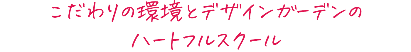 こだわりの環境とデザインガーデンのハートフルスクール