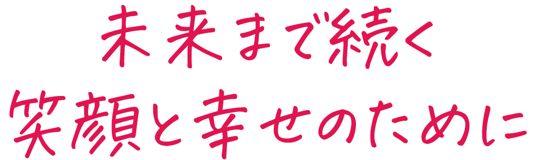 未来まで続く笑顔と幸せのために