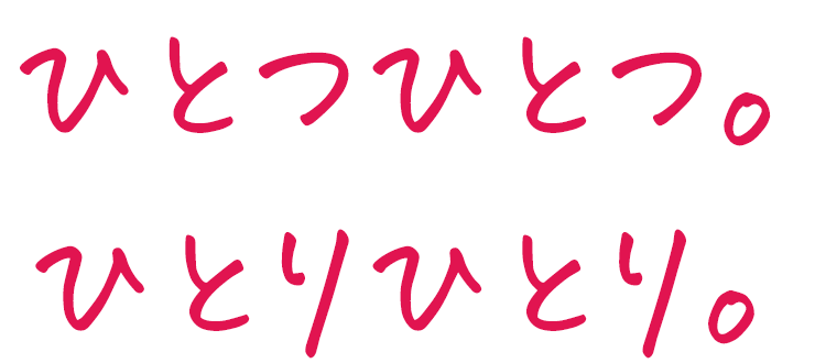 ひとつひとつ。ひとりひとり。