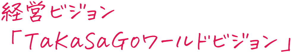 経営ビジョン「TaKaSaGoワールドビジョン」